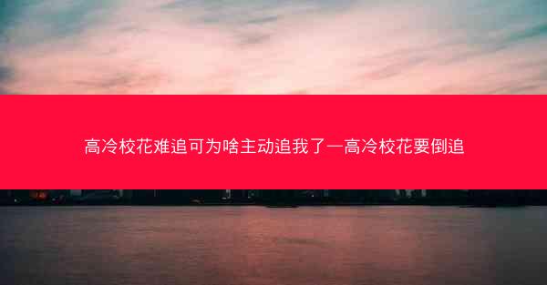 高冷校花难追可为啥主动追我了—高冷校花要倒追