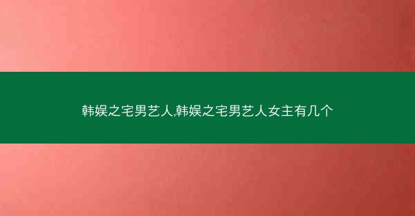 韩娱之宅男艺人,韩娱之宅男艺人女主有几个