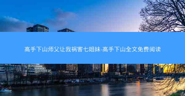 高手下山师父让我祸害七姐妹-高手下山全文免费阅读