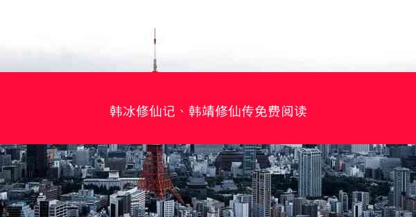 韩冰修仙记、韩靖修仙传免费阅读