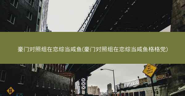 豪门对照组在恋综当咸鱼(豪门对照组在恋综当咸鱼格格党)
