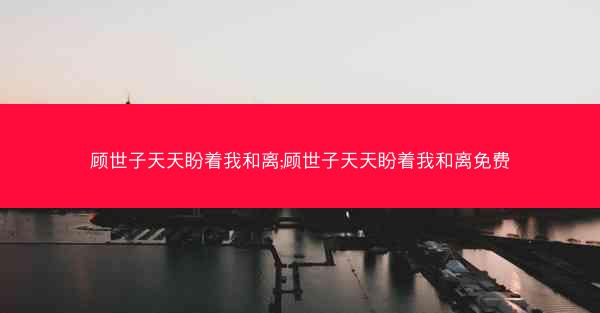 顾世子天天盼着我和离;顾世子天天盼着我和离免费 顾世子天天盼着我和离;顾世子天天盼着我和离免费