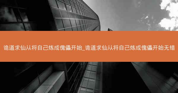 诡道求仙从将自己炼成傀儡开始_诡道求仙从将自己炼成傀儡开始无错 诡道求仙从将自己炼成傀儡开始_诡道求仙从将自己炼成傀儡开始无错
