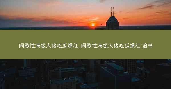 间歇性满级大佬吃瓜爆红_间歇性满级大佬吃瓜爆红 追书