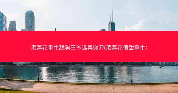 黑莲花重生舔狗王爷温柔递刀(黑莲花很甜重生)