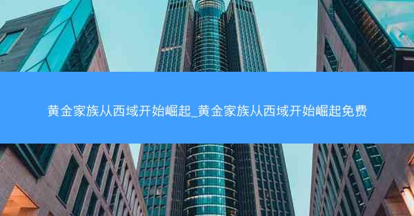 黄金家族从西域开始崛起_黄金家族从西域开始崛起免费