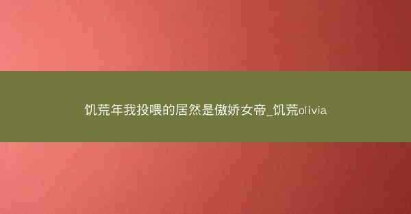 饥荒年我投喂的居然是傲娇女帝_饥荒olivia
