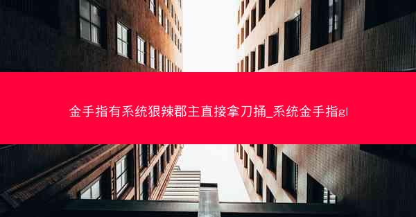 金手指有系统狠辣郡主直接拿刀捅_系统金手指gl