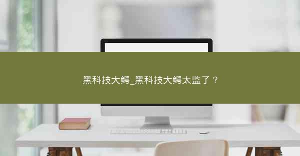 黑科技大鳄_黑科技大鳄太监了？