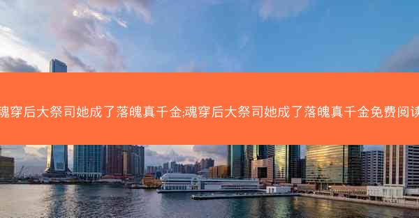 魂穿后大祭司她成了落魄真千金;魂穿后大祭司她成了落魄真千金免费阅读