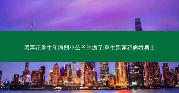 黑莲花重生和病弱小公爷杀疯了;重生黑莲花病娇男主