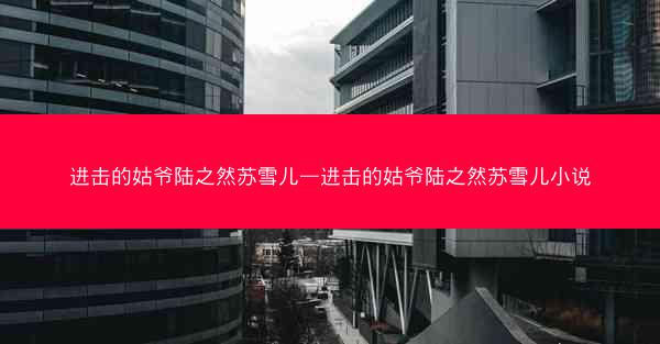 进击的姑爷陆之然苏雪儿—进击的姑爷陆之然苏雪儿小说