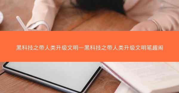 黑科技之带人类升级文明—黑科技之带人类升级文明笔趣阁