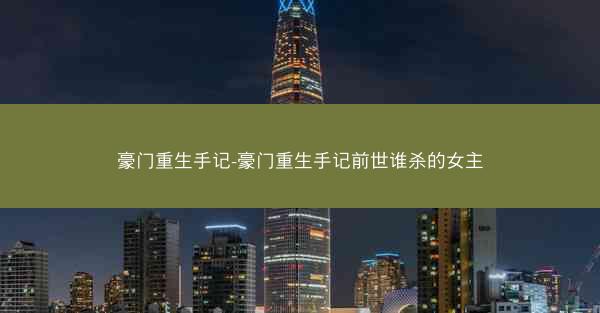 豪门重生手记-豪门重生手记前世谁杀的女主