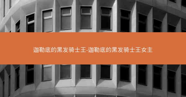 迦勒底的黑发骑士王-迦勒底的黑发骑士王女主
