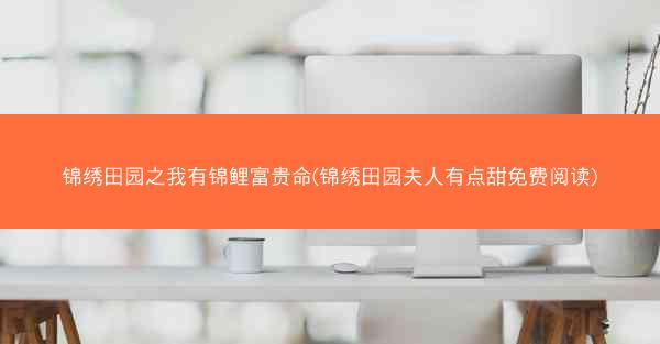 锦绣田园之我有锦鲤富贵命(锦绣田园夫人有点甜免费阅读)