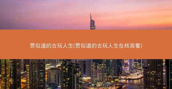 贾似道的古玩人生(贾似道的古玩人生在线观看)