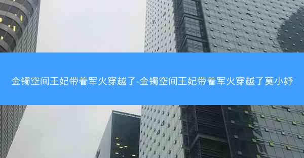 金镯空间王妃带着军火穿越了-金镯空间王妃带着军火穿越了莫小妤
