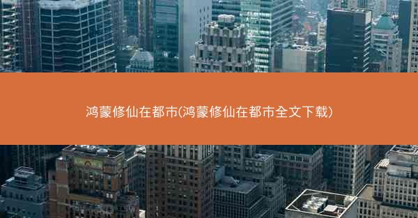 鸿蒙修仙在都市(鸿蒙修仙在都市全文下载)