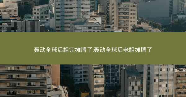 轰动全球后祖宗摊牌了;轰动全球后老祖摊牌了