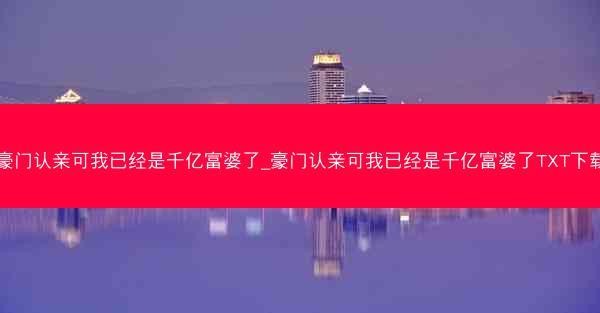 豪门认亲可我已经是千亿富婆了_豪门认亲可我已经是千亿富婆了TXT下载