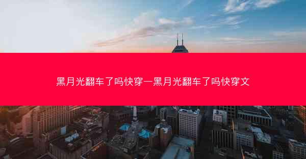 黑月光翻车了吗快穿—黑月光翻车了吗快穿文