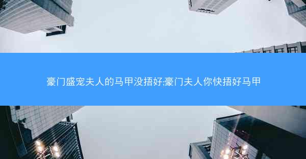 豪门盛宠夫人的马甲没捂好;豪门夫人你快捂好马甲