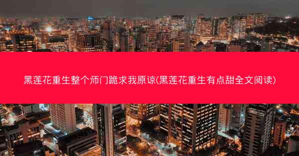 黑莲花重生整个师门跪求我原谅(黑莲花重生有点甜全文阅读)