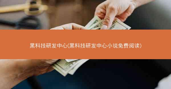 黑科技研发中心(黑科技研发中心小说免费阅读)