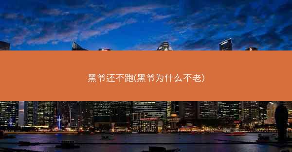 黑爷还不跑(黑爷为什么不老)
