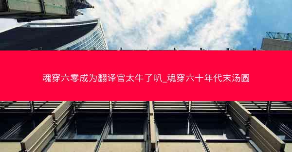 魂穿六零成为翻译官太牛了叭_魂穿六十年代末汤圆 魂穿六零成为翻译官太牛了叭_魂穿六十年代末汤圆