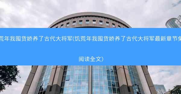 饥荒年我囤货娇养了古代大将军(饥荒年我囤货娇养了古代大将军最新章节免费阅读全文)
