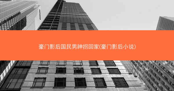 豪门影后国民男神拐回家(豪门影后小说) 豪门影后国民男神拐回家(豪门影后小说)