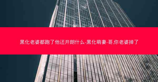 黑化老婆都跑了他还开朗什么-黑化萌妻-哥,你老婆掉了