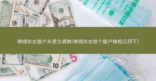 锦绣农女猎户夫君欠调教(锦绣农女抢个猎户做相公玥下)