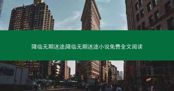 降临无期迷途;降临无期迷途小说免费全文阅读