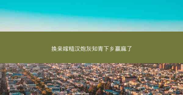 换亲嫁糙汉炮灰知青下乡赢麻了