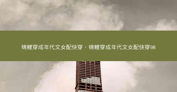 锦鲤穿成年代文女配快穿、锦鲤穿成年代文女配快穿98 锦鲤穿成年代文女配快穿、锦鲤穿成年代文女配快穿98