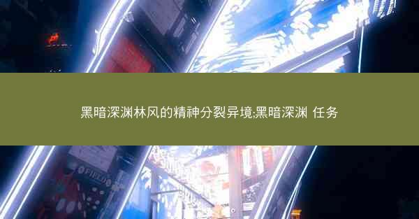 黑暗深渊林风的精神分裂异境;黑暗深渊 任务