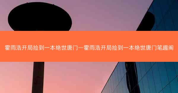 霍雨浩开局捡到一本绝世唐门—霍雨浩开局捡到一本绝世唐门笔趣阁