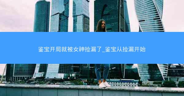 鉴宝开局就被女神捡漏了_鉴宝从捡漏开始