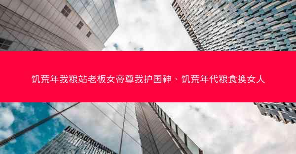 饥荒年我粮站老板女帝尊我护国神、饥荒年代粮食换女人