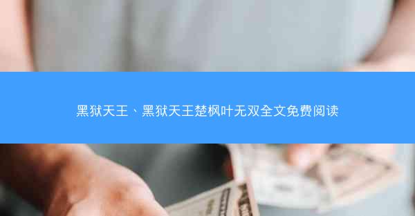 黑狱天王、黑狱天王楚枫叶无双全文免费阅读