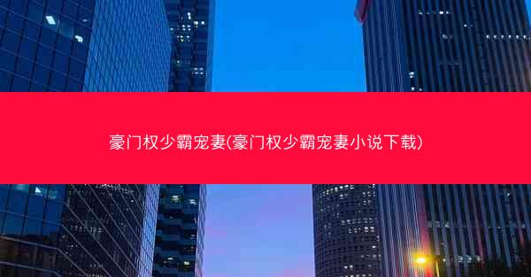 豪门权少霸宠妻(豪门权少霸宠妻小说下载)