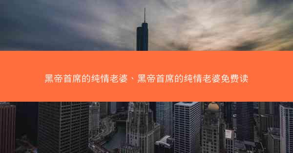 黑帝首席的纯情老婆、黑帝首席的纯情老婆免费读