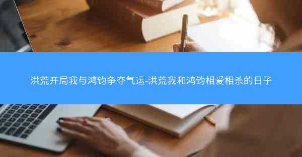 洪荒开局我与鸿钧争夺气运-洪荒我和鸿钧相爱相杀的日子
