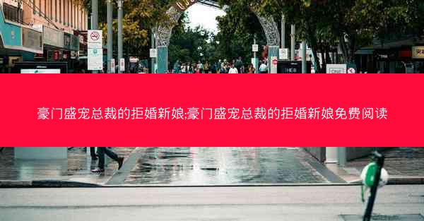 豪门盛宠总裁的拒婚新娘;豪门盛宠总裁的拒婚新娘免费阅读