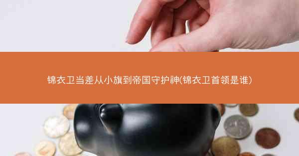 锦衣卫当差从小旗到帝国守护神(锦衣卫首领是谁)