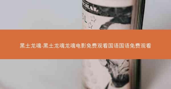 黑土龙魂-黑土龙魂龙魂电影免费观看国语国语免费观看