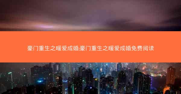 豪门重生之暖爱成婚;豪门重生之暖爱成婚免费阅读